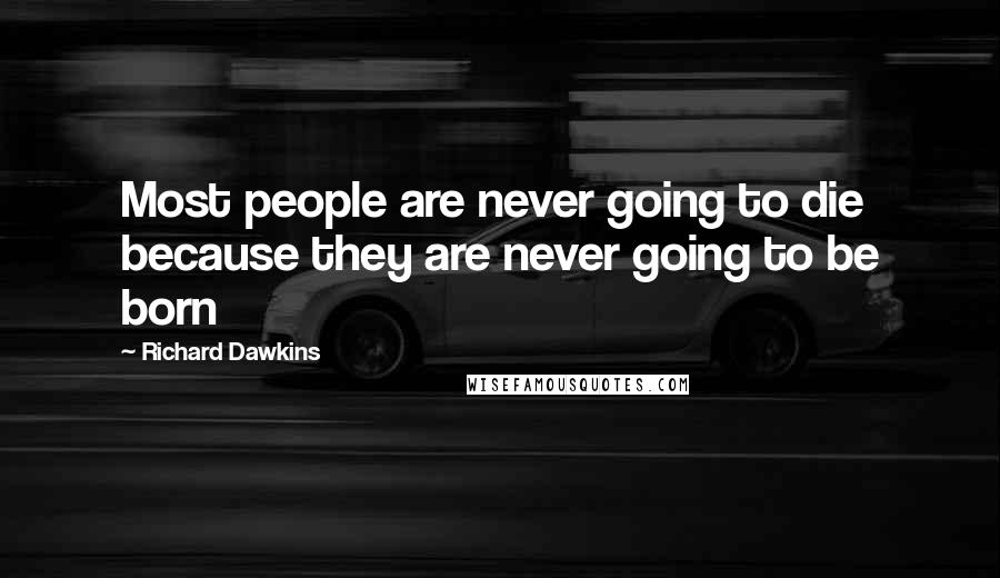 Richard Dawkins Quotes: Most people are never going to die because they are never going to be born