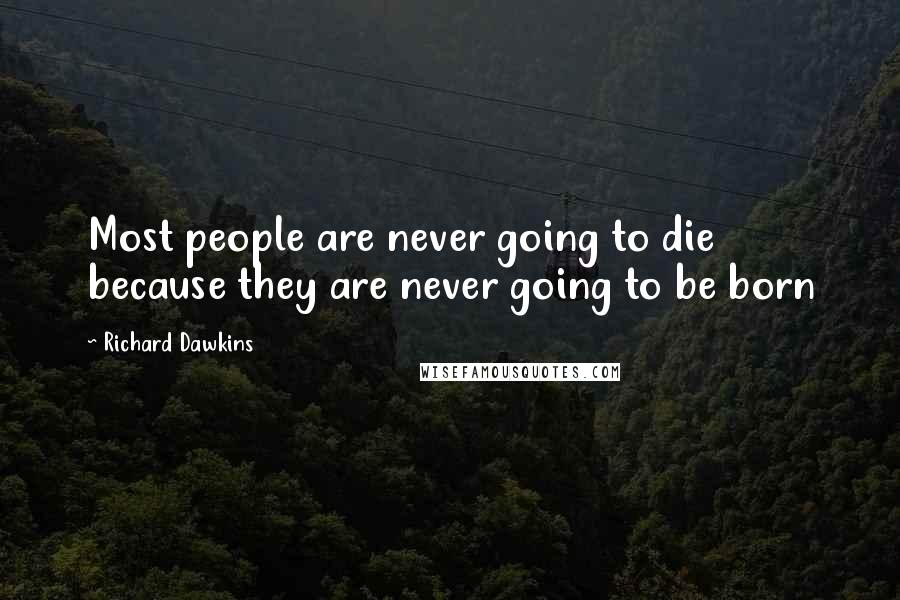 Richard Dawkins Quotes: Most people are never going to die because they are never going to be born