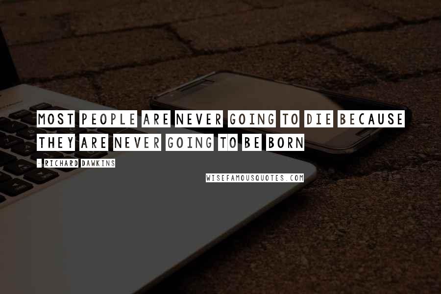 Richard Dawkins Quotes: Most people are never going to die because they are never going to be born