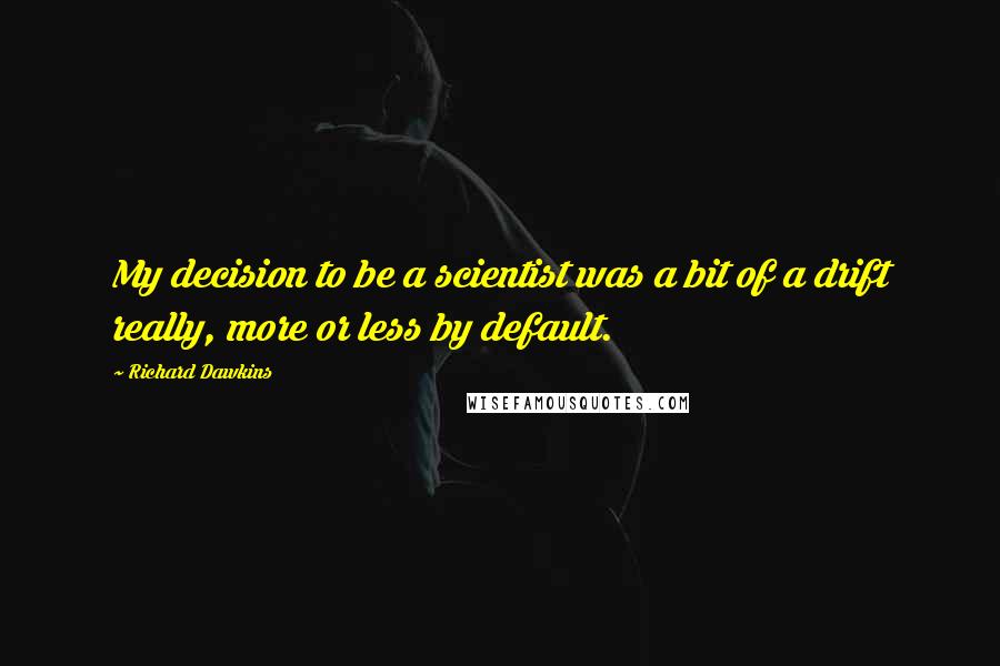 Richard Dawkins Quotes: My decision to be a scientist was a bit of a drift really, more or less by default.