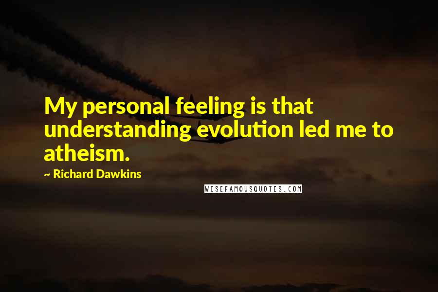 Richard Dawkins Quotes: My personal feeling is that understanding evolution led me to atheism.