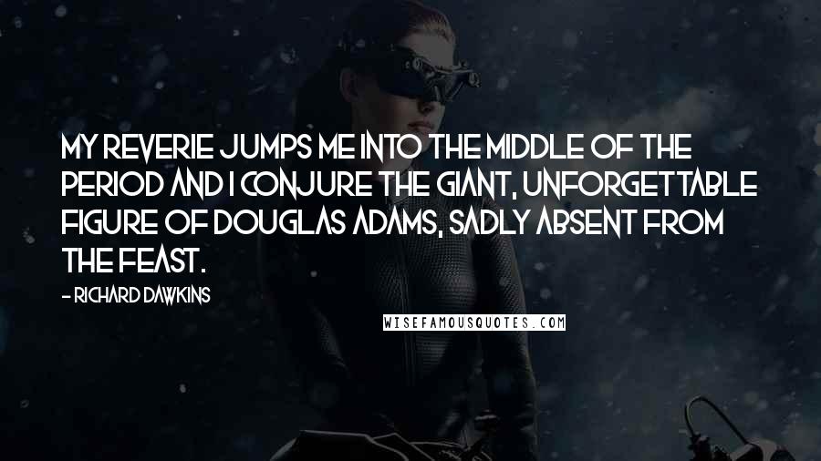 Richard Dawkins Quotes: My reverie jumps me into the middle of the period and I conjure the giant, unforgettable figure of Douglas Adams, sadly absent from the feast.