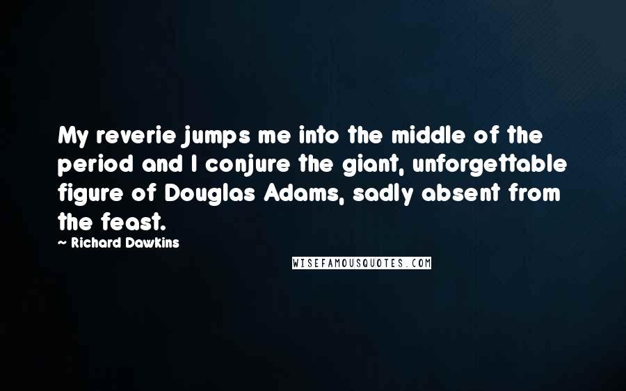 Richard Dawkins Quotes: My reverie jumps me into the middle of the period and I conjure the giant, unforgettable figure of Douglas Adams, sadly absent from the feast.