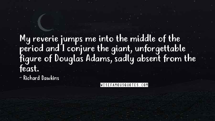 Richard Dawkins Quotes: My reverie jumps me into the middle of the period and I conjure the giant, unforgettable figure of Douglas Adams, sadly absent from the feast.
