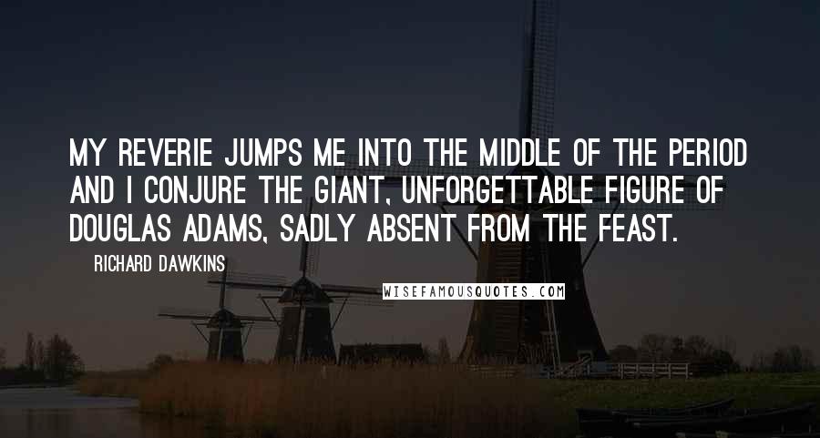 Richard Dawkins Quotes: My reverie jumps me into the middle of the period and I conjure the giant, unforgettable figure of Douglas Adams, sadly absent from the feast.