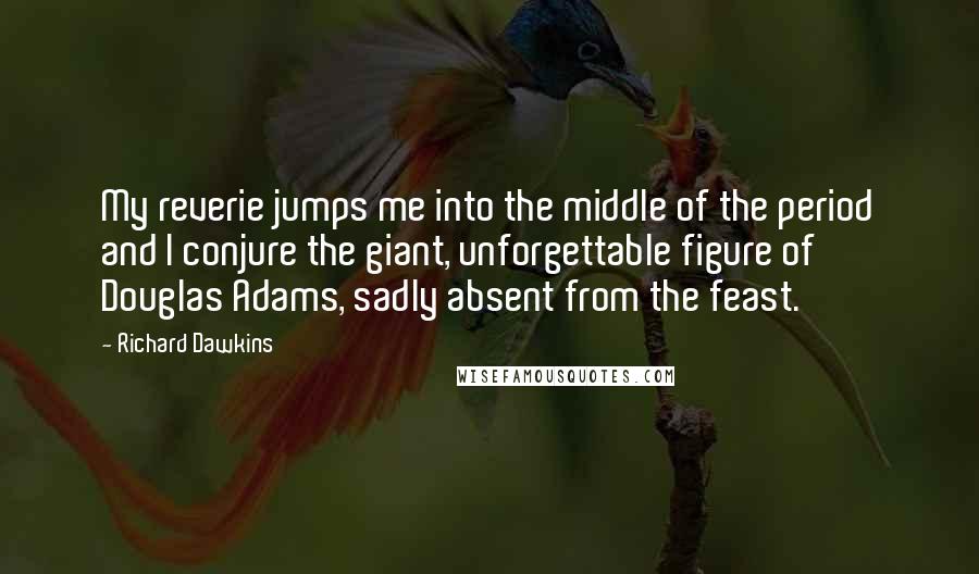 Richard Dawkins Quotes: My reverie jumps me into the middle of the period and I conjure the giant, unforgettable figure of Douglas Adams, sadly absent from the feast.