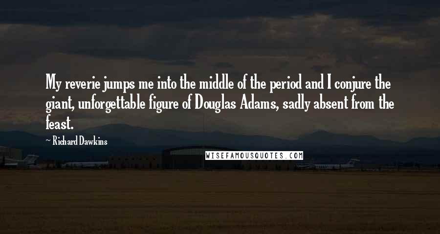 Richard Dawkins Quotes: My reverie jumps me into the middle of the period and I conjure the giant, unforgettable figure of Douglas Adams, sadly absent from the feast.