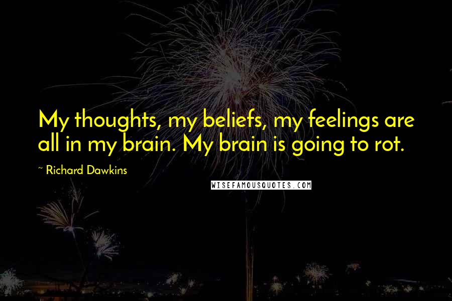 Richard Dawkins Quotes: My thoughts, my beliefs, my feelings are all in my brain. My brain is going to rot.