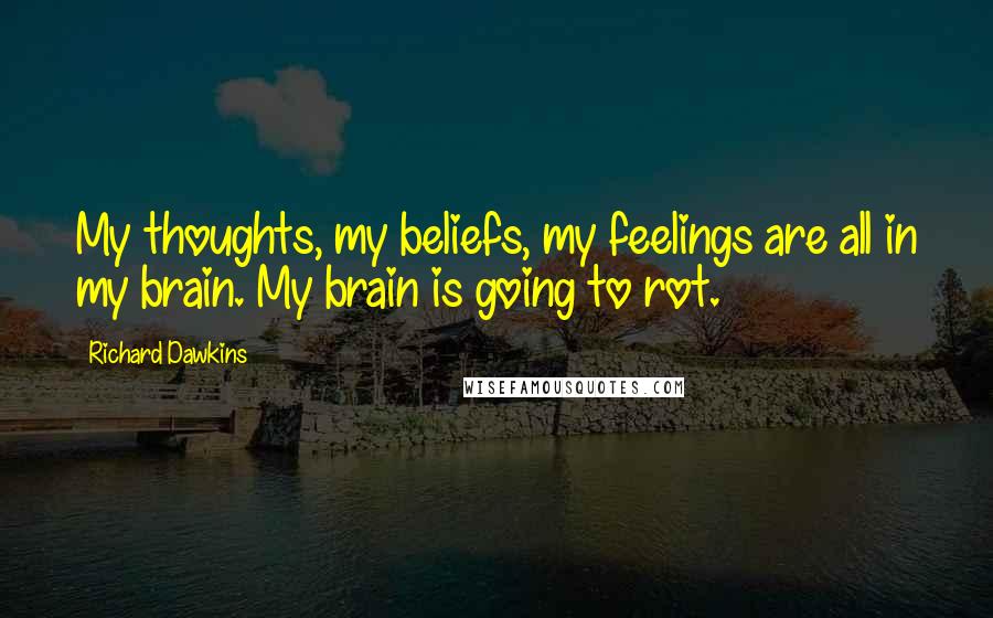 Richard Dawkins Quotes: My thoughts, my beliefs, my feelings are all in my brain. My brain is going to rot.