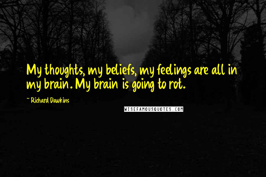 Richard Dawkins Quotes: My thoughts, my beliefs, my feelings are all in my brain. My brain is going to rot.