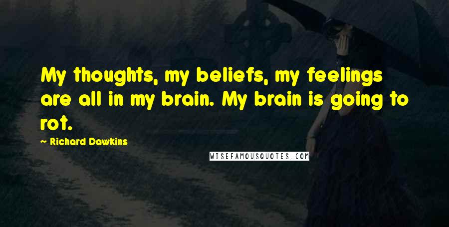 Richard Dawkins Quotes: My thoughts, my beliefs, my feelings are all in my brain. My brain is going to rot.