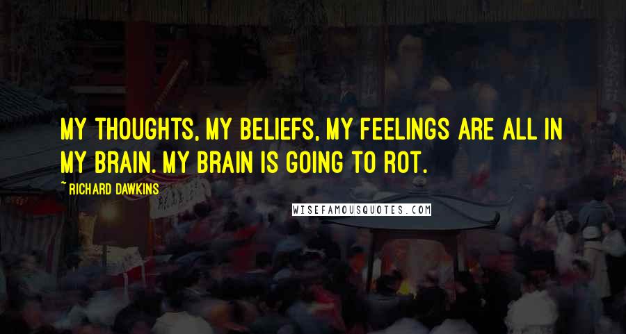 Richard Dawkins Quotes: My thoughts, my beliefs, my feelings are all in my brain. My brain is going to rot.