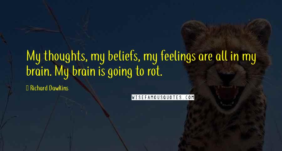 Richard Dawkins Quotes: My thoughts, my beliefs, my feelings are all in my brain. My brain is going to rot.