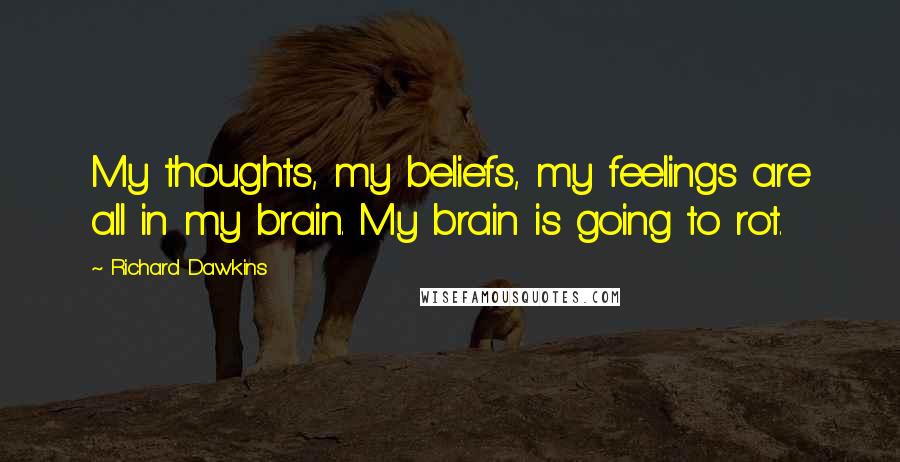 Richard Dawkins Quotes: My thoughts, my beliefs, my feelings are all in my brain. My brain is going to rot.