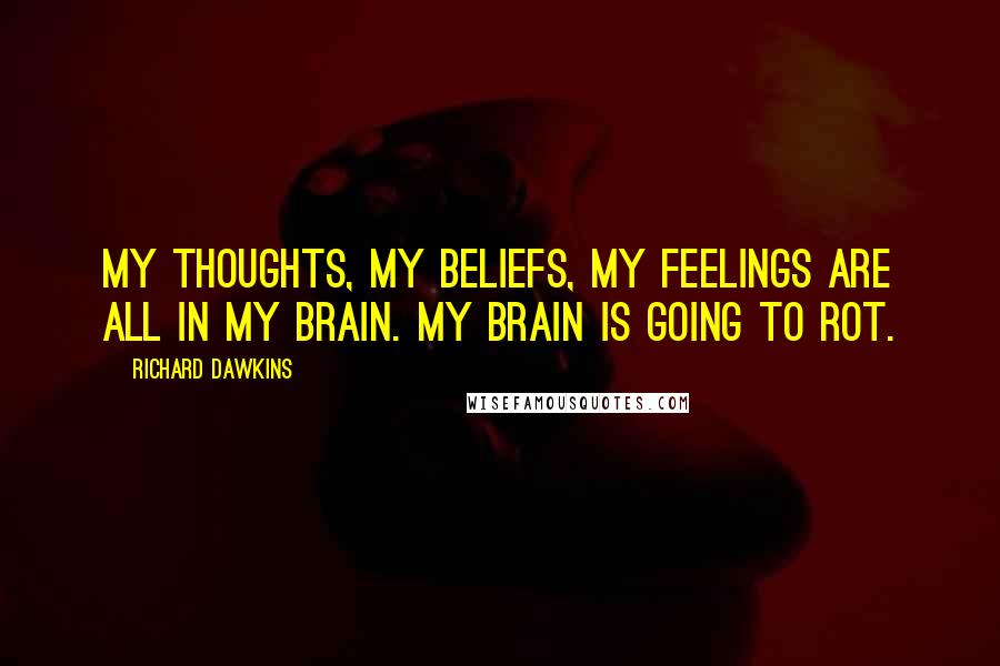 Richard Dawkins Quotes: My thoughts, my beliefs, my feelings are all in my brain. My brain is going to rot.