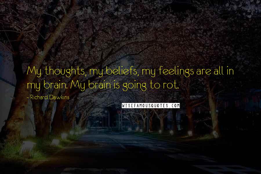 Richard Dawkins Quotes: My thoughts, my beliefs, my feelings are all in my brain. My brain is going to rot.