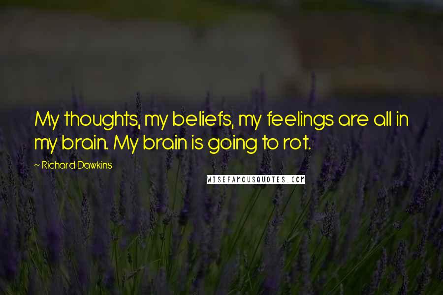 Richard Dawkins Quotes: My thoughts, my beliefs, my feelings are all in my brain. My brain is going to rot.