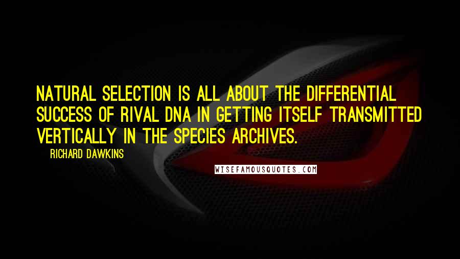 Richard Dawkins Quotes: Natural selection is all about the differential success of rival DNA in getting itself transmitted vertically in the species archives.