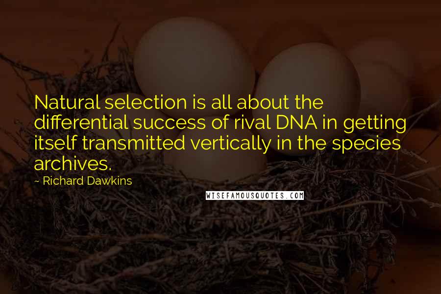 Richard Dawkins Quotes: Natural selection is all about the differential success of rival DNA in getting itself transmitted vertically in the species archives.