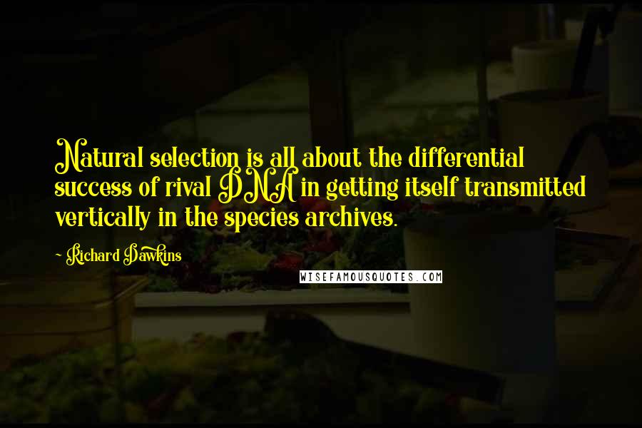 Richard Dawkins Quotes: Natural selection is all about the differential success of rival DNA in getting itself transmitted vertically in the species archives.