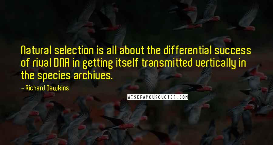 Richard Dawkins Quotes: Natural selection is all about the differential success of rival DNA in getting itself transmitted vertically in the species archives.