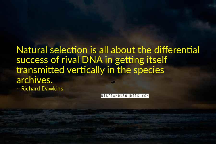 Richard Dawkins Quotes: Natural selection is all about the differential success of rival DNA in getting itself transmitted vertically in the species archives.