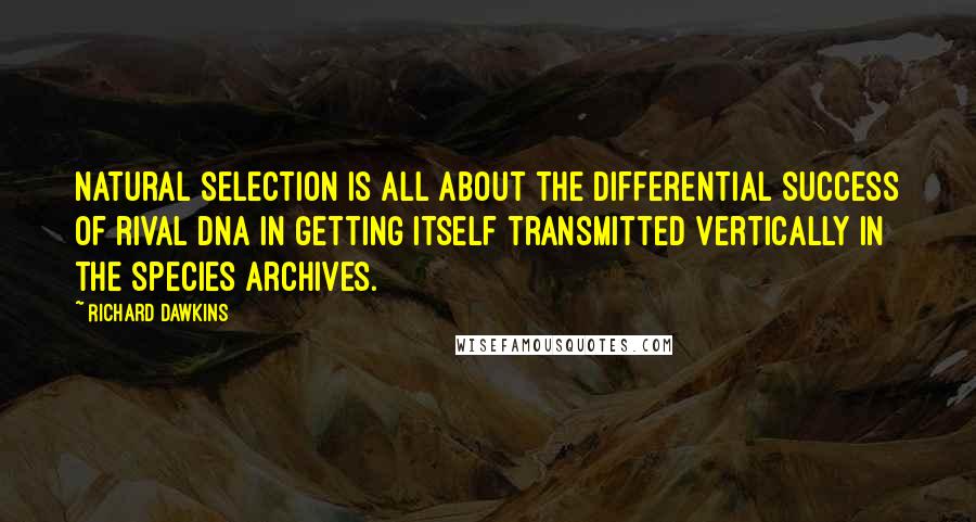 Richard Dawkins Quotes: Natural selection is all about the differential success of rival DNA in getting itself transmitted vertically in the species archives.