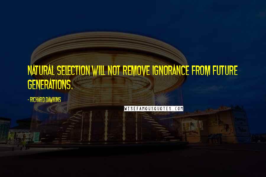 Richard Dawkins Quotes: Natural selection will not remove ignorance from future generations.