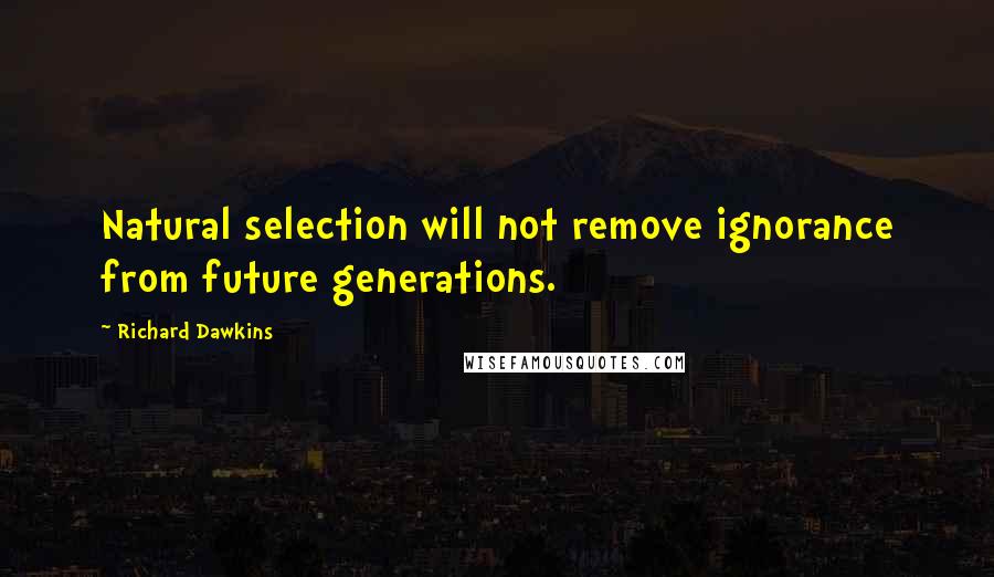 Richard Dawkins Quotes: Natural selection will not remove ignorance from future generations.