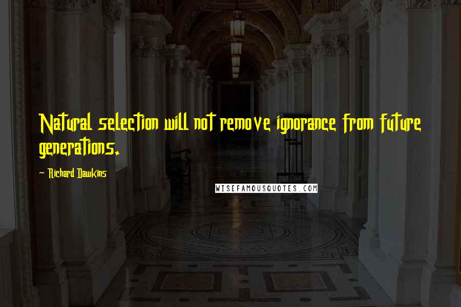 Richard Dawkins Quotes: Natural selection will not remove ignorance from future generations.