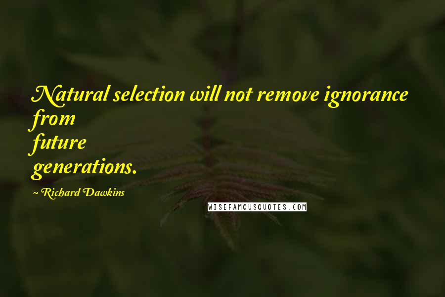 Richard Dawkins Quotes: Natural selection will not remove ignorance from future generations.