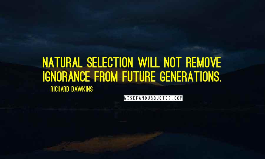 Richard Dawkins Quotes: Natural selection will not remove ignorance from future generations.