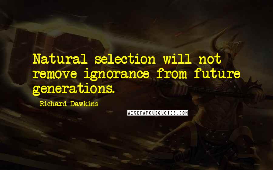 Richard Dawkins Quotes: Natural selection will not remove ignorance from future generations.