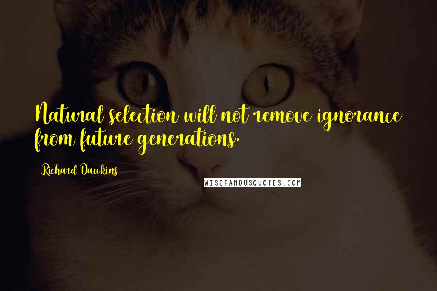Richard Dawkins Quotes: Natural selection will not remove ignorance from future generations.