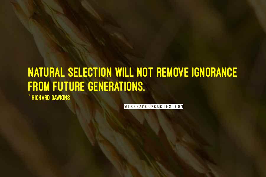 Richard Dawkins Quotes: Natural selection will not remove ignorance from future generations.