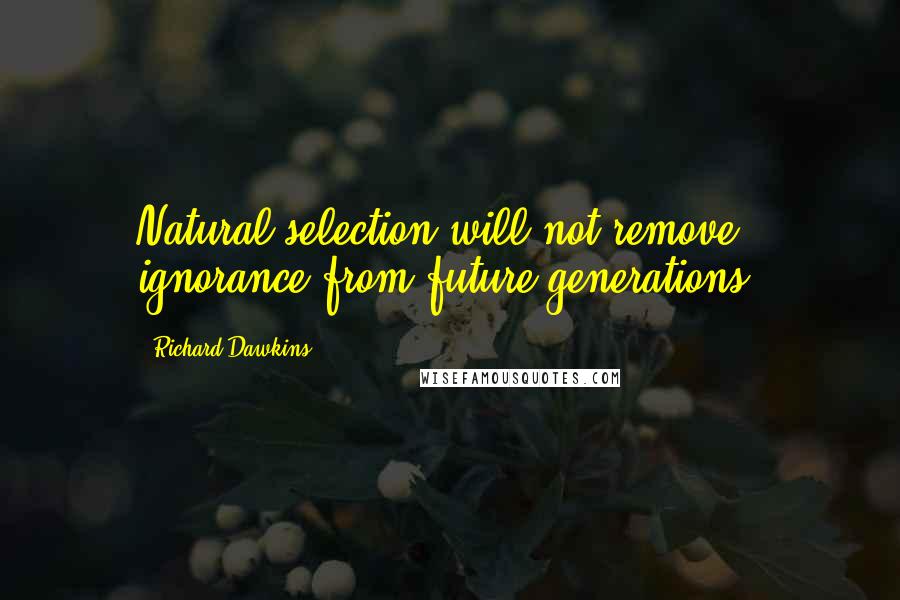 Richard Dawkins Quotes: Natural selection will not remove ignorance from future generations.