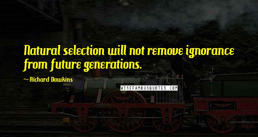 Richard Dawkins Quotes: Natural selection will not remove ignorance from future generations.