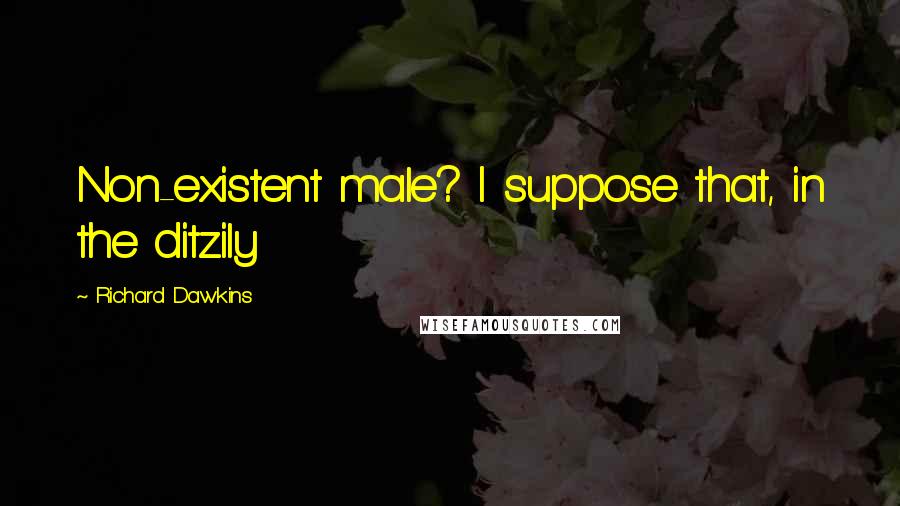 Richard Dawkins Quotes: Non-existent male? I suppose that, in the ditzily