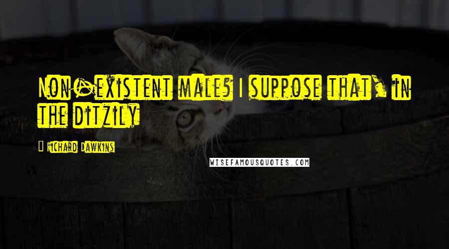 Richard Dawkins Quotes: Non-existent male? I suppose that, in the ditzily