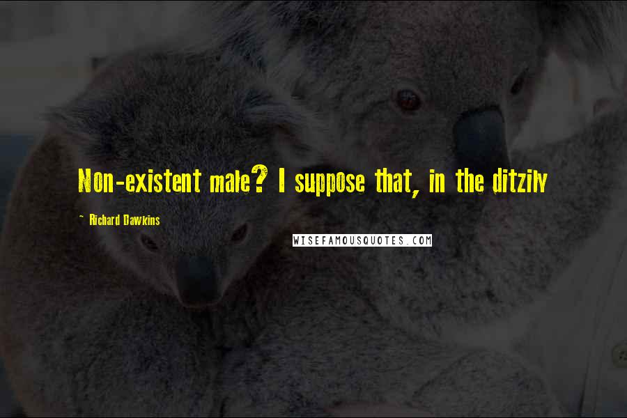 Richard Dawkins Quotes: Non-existent male? I suppose that, in the ditzily