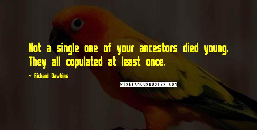 Richard Dawkins Quotes: Not a single one of your ancestors died young. They all copulated at least once.