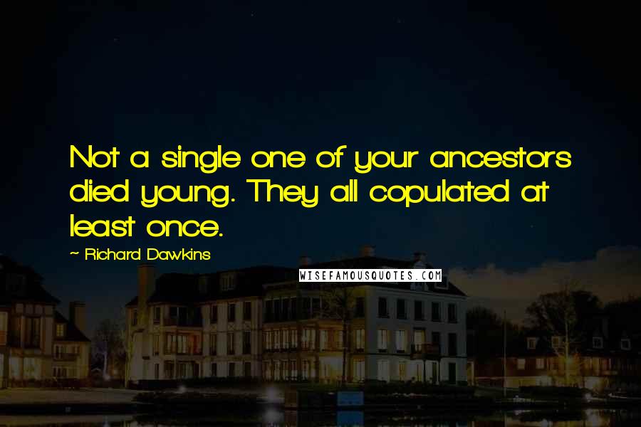 Richard Dawkins Quotes: Not a single one of your ancestors died young. They all copulated at least once.