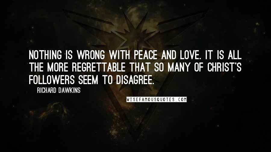 Richard Dawkins Quotes: Nothing is wrong with peace and love. It is all the more regrettable that so many of Christ's followers seem to disagree.