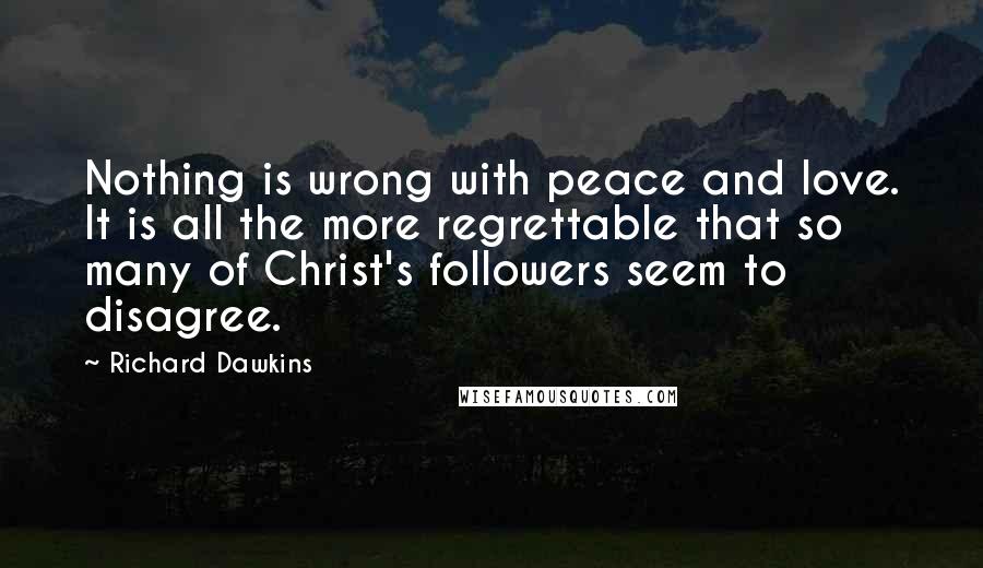 Richard Dawkins Quotes: Nothing is wrong with peace and love. It is all the more regrettable that so many of Christ's followers seem to disagree.