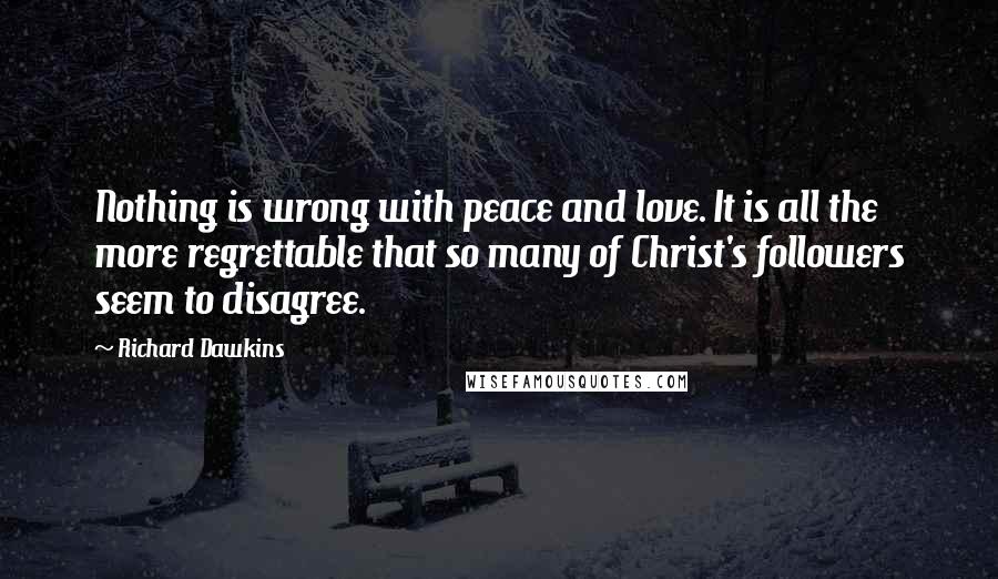 Richard Dawkins Quotes: Nothing is wrong with peace and love. It is all the more regrettable that so many of Christ's followers seem to disagree.