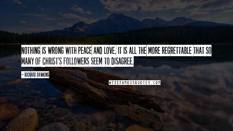 Richard Dawkins Quotes: Nothing is wrong with peace and love. It is all the more regrettable that so many of Christ's followers seem to disagree.