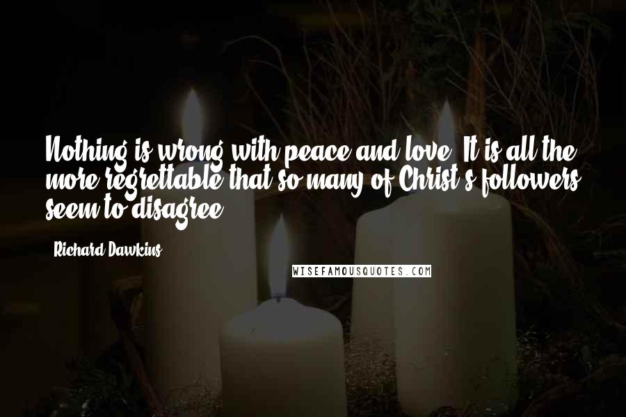 Richard Dawkins Quotes: Nothing is wrong with peace and love. It is all the more regrettable that so many of Christ's followers seem to disagree.