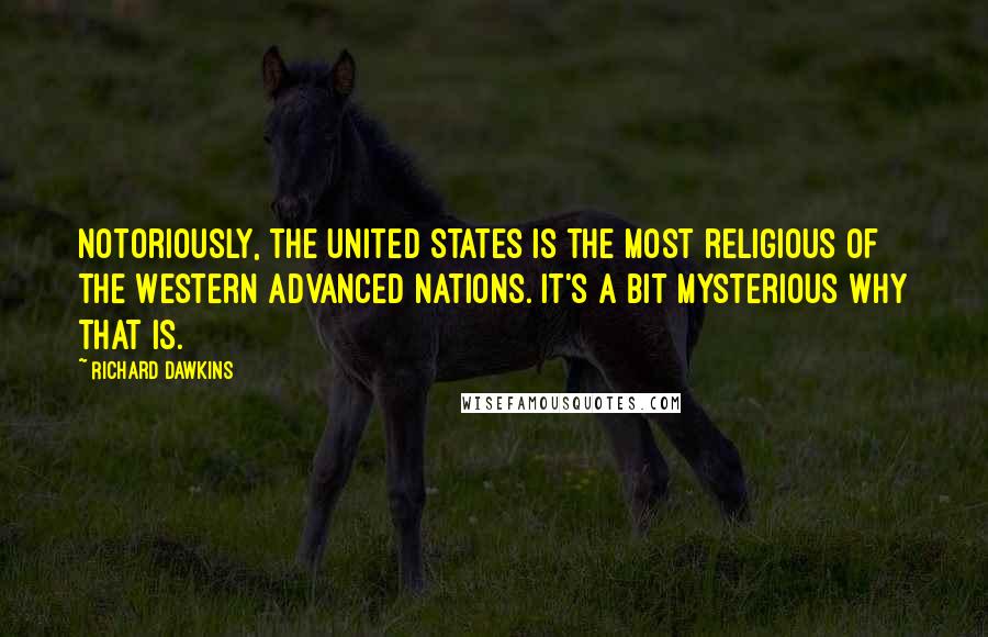 Richard Dawkins Quotes: Notoriously, the United States is the most religious of the Western advanced nations. It's a bit mysterious why that is.