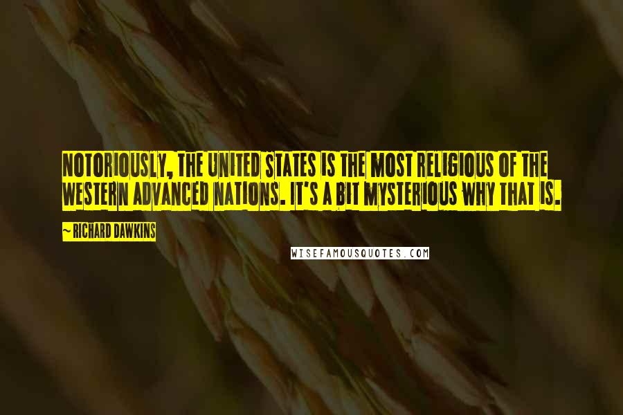 Richard Dawkins Quotes: Notoriously, the United States is the most religious of the Western advanced nations. It's a bit mysterious why that is.