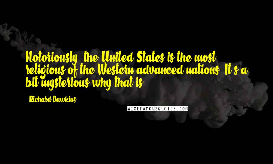 Richard Dawkins Quotes: Notoriously, the United States is the most religious of the Western advanced nations. It's a bit mysterious why that is.